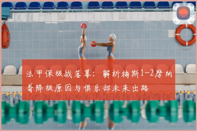 法甲保级战落幕：解析梅斯1-2摩纳哥降级原因与俱乐部未来出路