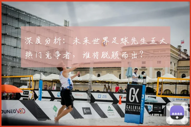 深度分析:未来世界足球先生五大热门竞争者,谁将脱颖而出?