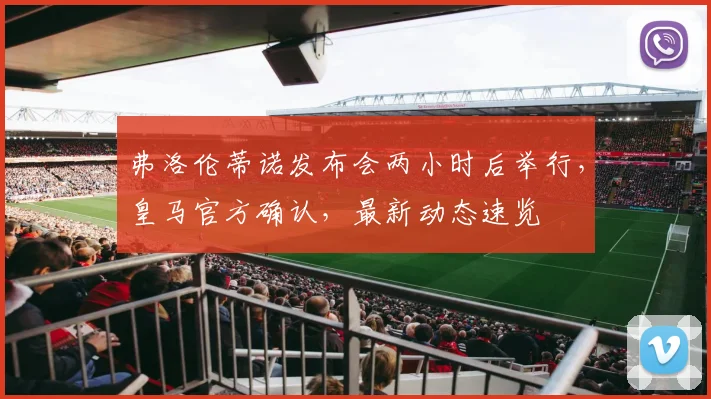 弗洛伦蒂诺发布会两小时后举行，皇马官方确认，最新动态速览