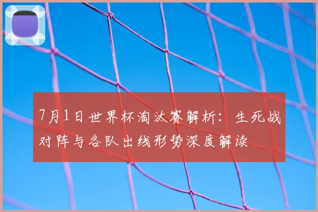 7月1日世界杯淘汰赛解析：生死战对阵与各队出线形势深度解读