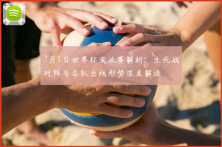 7月1日世界杯淘汰赛解析:生死战对阵与各队出线形势深度解读