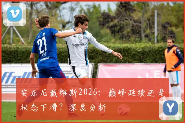 安东尼戴维斯2026：巅峰延续还是状态下滑？深度分析
