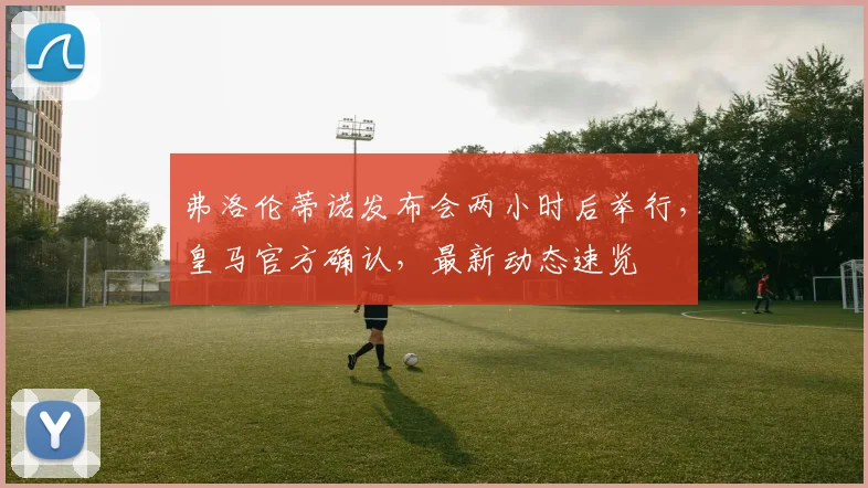 弗洛伦蒂诺发布会两小时后举行，皇马官方确认，最新动态速览