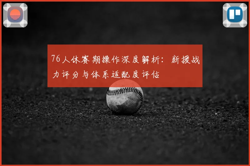 76人休赛期操作深度解析：新援战力评分与体系适配度评估