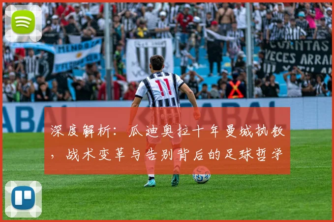 深度解析:瓜迪奥拉十年曼城执教,战术变革与告别背后的足球哲学