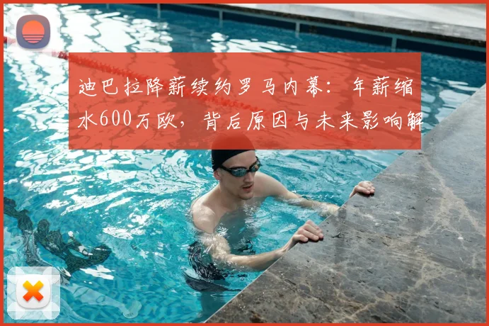 迪巴拉降薪续约罗马内幕:年薪缩水600万欧,背后原因与未来影响解析